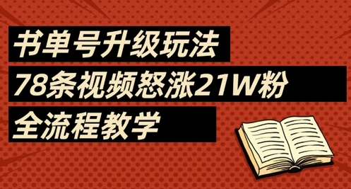 书单号升级玩法，78条视频怒涨21W粉，全流程教学网赚项目-副业赚钱-互联网创业-资源整合八方网创