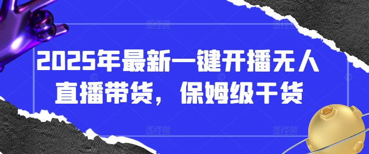 2025年最新一键开播无人直播带货，保姆级干货网赚项目-副业赚钱-互联网创业-资源整合八方网创