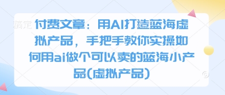 付费文章：用AI打造蓝海虚拟产品，手把手教你实操如何用ai做个可以卖的蓝海小产品(虚拟产品)网赚项目-副业赚钱-互联网创业-资源整合八方网创