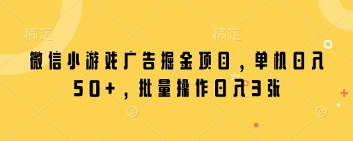 微信小游戏广告掘金项目，单机日入50+，批量操作日入3张网赚项目-副业赚钱-互联网创业-资源整合八方网创