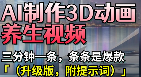 AI制作3D动画养生视频，三分钟一条，条条是爆款(升级版，附提示词)网赚项目-副业赚钱-互联网创业-资源整合八方网创