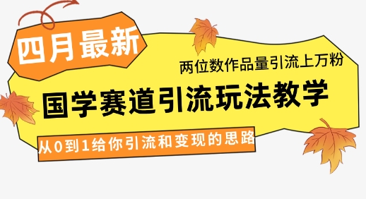 4月最新，国学赛道引流玩法教学，两位数作品量引流上万粉，从0到1给你引流和变现的思路网赚项目-副业赚钱-互联网创业-资源整合八方网创