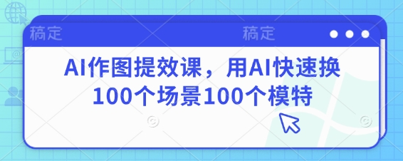 AI作图提效课，用AI快速换100个场景100个模特网赚项目-副业赚钱-互联网创业-资源整合八方网创
