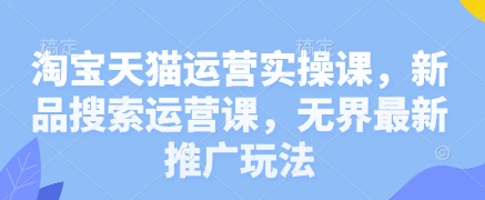 淘宝天猫运营实操课，新品搜索运营课，无界最新推广玩法网赚项目-副业赚钱-互联网创业-资源整合八方网创