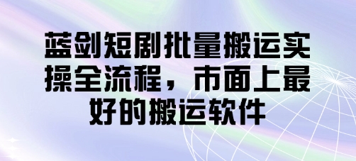 蓝剑短剧批量搬运实操全流程，市面上最好的搬运软件网赚项目-副业赚钱-互联网创业-资源整合八方网创