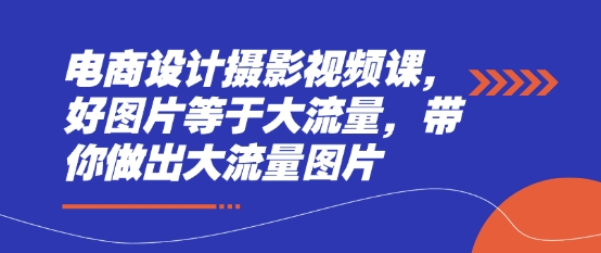 电商设计摄影视频课，好图片等于大流量，带你做出大流量图片网赚项目-副业赚钱-互联网创业-资源整合八方网创