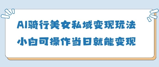 AI骑行美女私域变现玩法小白可操作当日变现5张网赚项目-副业赚钱-互联网创业-资源整合八方网创
