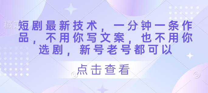 短剧最新技术，一分钟一条作品，不用你写文案，也不用你选剧，新号老号都可以网赚项目-副业赚钱-互联网创业-资源整合八方网创