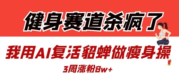 健身赛道杀疯了？我用AI复活貂蝉做瘦身操，3周涨粉8W网赚项目-副业赚钱-互联网创业-资源整合八方网创