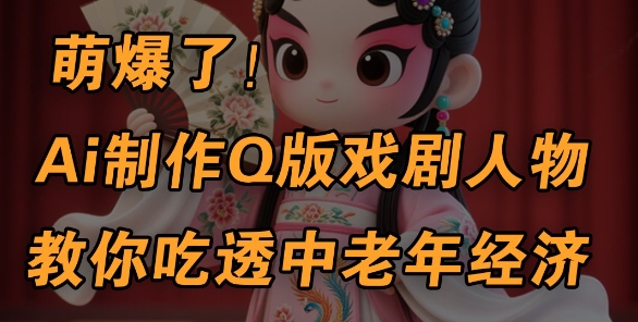 用Ai制作Q版戏剧人物，手把手教你吃透中老年经济，5分钟一个成品，多渠道变现网赚项目-副业赚钱-互联网创业-资源整合八方网创