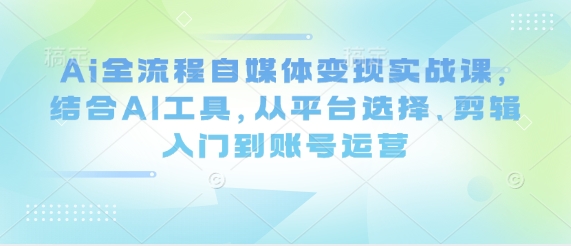 Ai全流程自媒体变现实战课，结合AI工具，从平台选择、剪辑入门到账号运营网赚项目-副业赚钱-互联网创业-资源整合八方网创