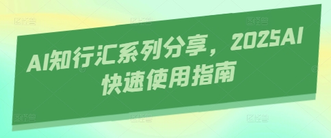 AI知行汇系列分享，2025AI快速使用指南网赚项目-副业赚钱-互联网创业-资源整合八方网创