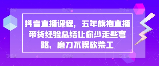 抖音直播课程，五年旗袍直播带货经验总结让你少走些弯路，磨刀不误砍柴工网赚项目-副业赚钱-互联网创业-资源整合八方网创