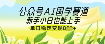公众号AI国学爆文，国学赛道风口，新手小白也能轻松上手，单日稳定变现几张网赚项目-副业赚钱-互联网创业-资源整合八方网创