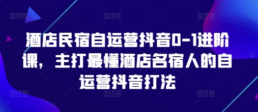 酒店民宿自运营抖音0-1进阶课，主打最懂酒店名宿人的自运营抖音打法网赚项目-副业赚钱-互联网创业-资源整合八方网创