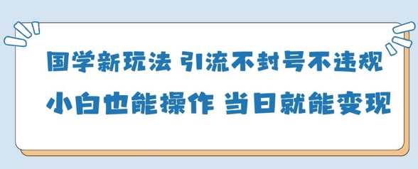 国学新玩法，引流不封号不违规小白也能操作，当日就能变现网赚项目-副业赚钱-互联网创业-资源整合八方网创