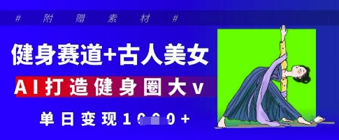 健身赛道+古人美女，AI打造健身圈大v，单日变现多张网赚项目-副业赚钱-互联网创业-资源整合八方网创