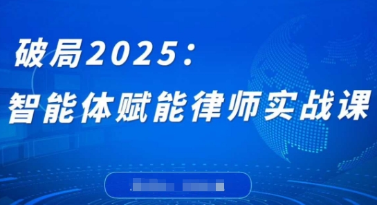 破局2025：智能体赋能律师实战课，打破编程壁垒，完成复杂任务，沉淀专属知识，赋能律师实务网赚项目-副业赚钱-互联网创业-资源整合八方网创