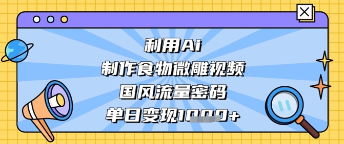 利用Ai制作食物微雕视频，国风流量密码，单日变现数张网赚项目-副业赚钱-互联网创业-资源整合八方网创