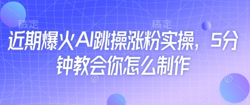 近期爆火AI跳操涨粉实操，5分钟教会你怎么制作网赚项目-副业赚钱-互联网创业-资源整合八方网创