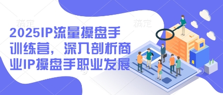 2025IP流量操盘手训练营，深入剖析商业IP操盘手职业发展网赚项目-副业赚钱-互联网创业-资源整合八方网创