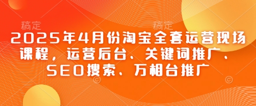 2025年4月份淘宝全套运营现场课程，运营后台、关键词推广、SEO搜索、万相台推广网赚项目-副业赚钱-互联网创业-资源整合八方网创