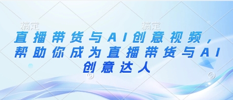 直播带货与AI创意视频，帮助你成为直播带货与AI创意达人网赚项目-副业赚钱-互联网创业-资源整合八方网创