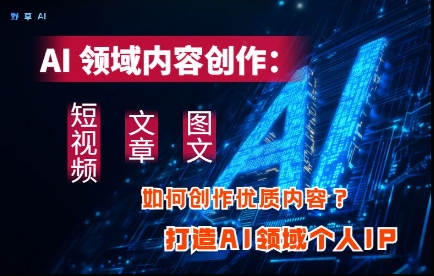AI领域内容创作：高效创作短视频、文章、图文三大板块内容，打造AI领域个人IP网赚项目-副业赚钱-互联网创业-资源整合八方网创