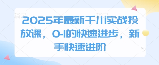 2025年最新千川实战投放课，0-1的快速进步，新手快速进阶网赚项目-副业赚钱-互联网创业-资源整合八方网创