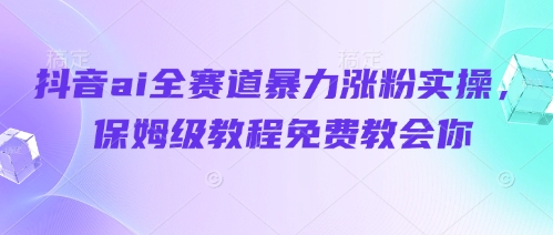 抖音ai全赛道暴力涨粉实操，保姆级教程免费教会你网赚项目-副业赚钱-互联网创业-资源整合八方网创