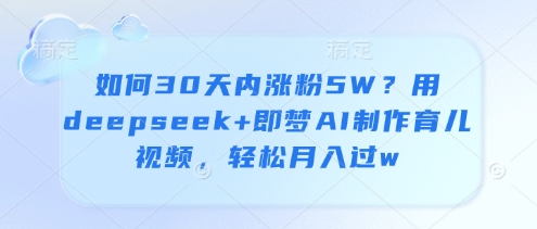 如何30天内涨粉5W？用deepseek+即梦AI制作育儿视频，轻松月入过w网赚项目-副业赚钱-互联网创业-资源整合八方网创