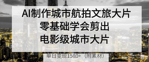 AI制作城市航拍文旅大片，零基础学会剪出电影级城市大片，单日变现多张网赚项目-副业赚钱-互联网创业-资源整合八方网创