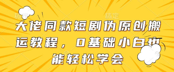 大佬同款短剧伪原创搬运方法，0基础小白也能轻松学会网赚项目-副业赚钱-互联网创业-资源整合八方网创