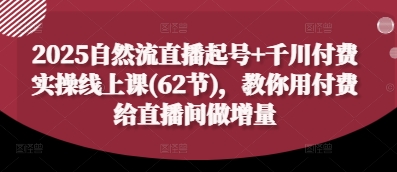 2025自然流直播起号+千川付费实操线上课(62节)，教你用付费给直播间做增量网赚项目-副业赚钱-互联网创业-资源整合八方网创