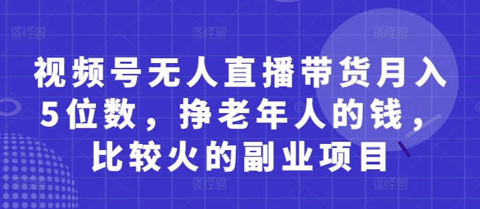 视频号无人直播带货月入5位数，挣老年人的钱，比较火的副业项目网赚项目-副业赚钱-互联网创业-资源整合八方网创