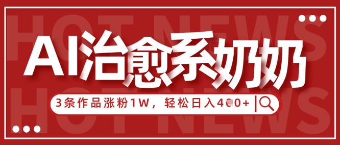 AI治愈系老奶奶情感赛道，3条作品涨粉1W+，小白轻松日入4张+网赚项目-副业赚钱-互联网创业-资源整合八方网创