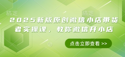 2025新版原创微信小店带货者实操课，教你微信开小店网赚项目-副业赚钱-互联网创业-资源整合八方网创