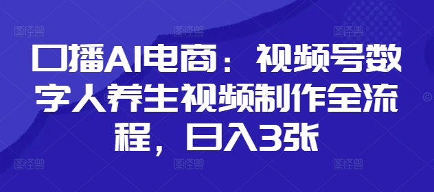 口播AI电商：视频号数字人养生视频制作全流程，日入3张网赚项目-副业赚钱-互联网创业-资源整合八方网创