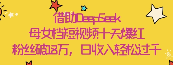 借助DeepSeek，母女档短视频十天爆红，粉丝破18W，日收入轻松几张网赚项目-副业赚钱-互联网创业-资源整合八方网创