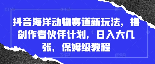 抖音海洋动物赛道新玩法，撸创作者伙伴计划，日入大几张，保姆级教程网赚项目-副业赚钱-互联网创业-资源整合八方网创