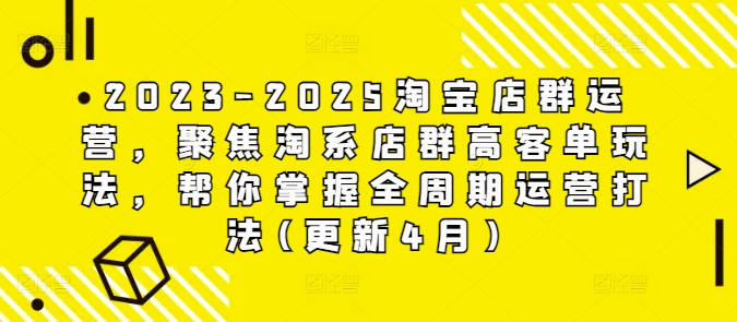 2023-2025淘宝店群运营，聚焦淘系店群高客单玩法，帮你掌握全周期运营打法(更新4月)网赚项目-副业赚钱-互联网创业-资源整合八方网创