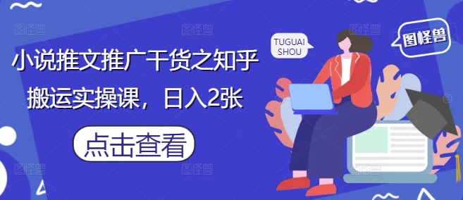 小说推文推广干货之知乎搬运实操课，日入2张网赚项目-副业赚钱-互联网创业-资源整合八方网创