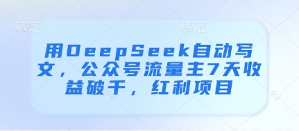 用DeepSeek自动写文，公众号流量主7天收益破千，红利项目网赚项目-副业赚钱-互联网创业-资源整合八方网创