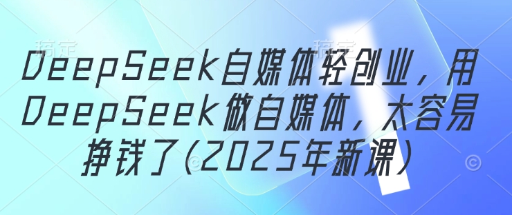 DeepSeek自媒体轻创业，用DeepSeek做自媒体，太容易挣钱了(2025年新课)网赚项目-副业赚钱-互联网创业-资源整合八方网创