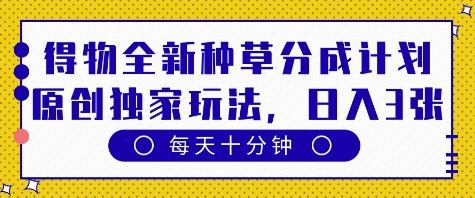 得物全新种草分成计划，原创独家玩法，每天只需十分钟，单日稳定变现多张网赚项目-副业赚钱-互联网创业-资源整合八方网创
