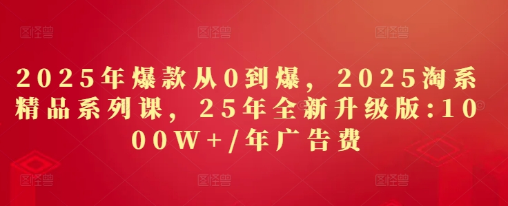 2025年爆款从0到爆，2025淘系精品系列课，25年全新升级版：1000W+1年广告费网赚项目-副业赚钱-互联网创业-资源整合八方网创
