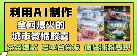 利用AI制作全网爆火的城市微缩胶囊，条条爆款， 多平台分发，疯狂涨粉变现网赚项目-副业赚钱-互联网创业-资源整合八方网创