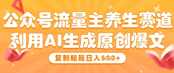公众号流量主养生赛道，利用AI生成原创爆文，复制粘贴日入5张网赚项目-副业赚钱-互联网创业-资源整合八方网创