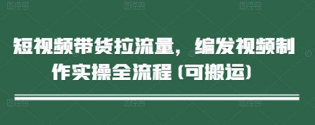 短视频带货拉流量，编发视频制作实操全流程(可搬运)网赚项目-副业赚钱-互联网创业-资源整合八方网创