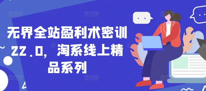 无界全站盈利术密训22.0，淘系线上精品系列网赚项目-副业赚钱-互联网创业-资源整合八方网创